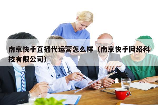 南京快手直播代运营怎么样（南京快手网络科技有限公司）