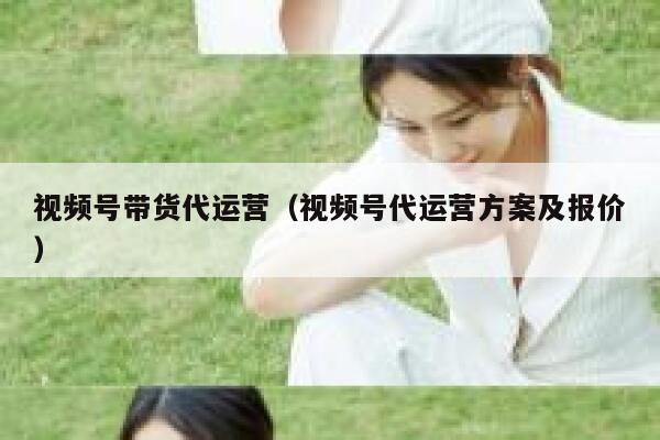 视频号带货代运营（视频号代运营方案及报价）