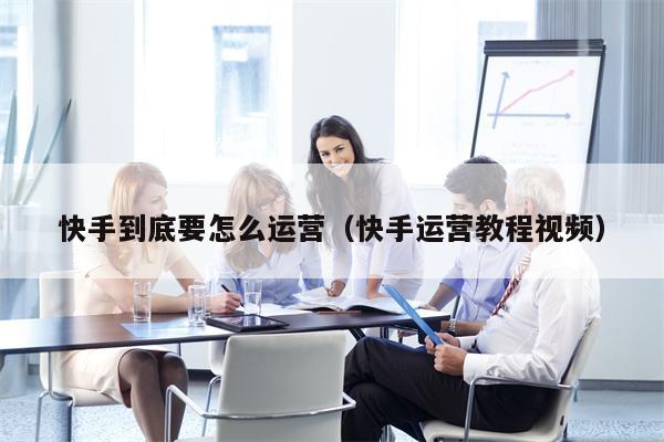 快手到底要怎么运营（快手运营教程视频）