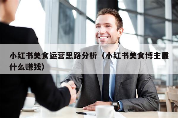 小红书美食运营思路分析（小红书美食博主靠什么赚钱）