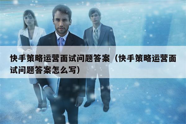 快手策略运营面试问题答案(快手策略运营面试问题答案怎么写)