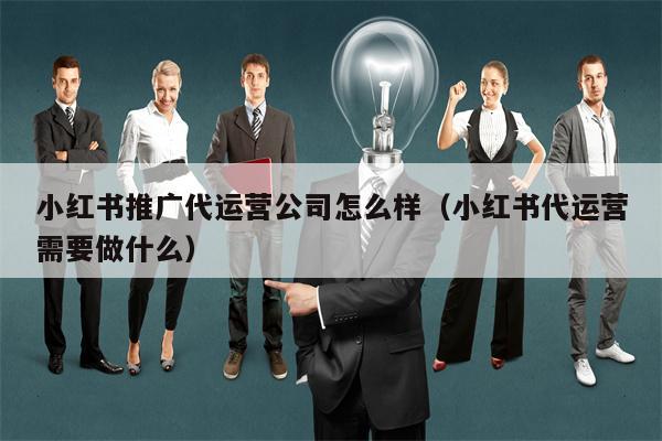 小红书推广代运营公司怎么样（小红书代运营需要做什么）