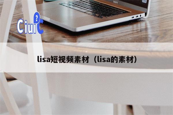 lisa短视频素材（lisa的素材）