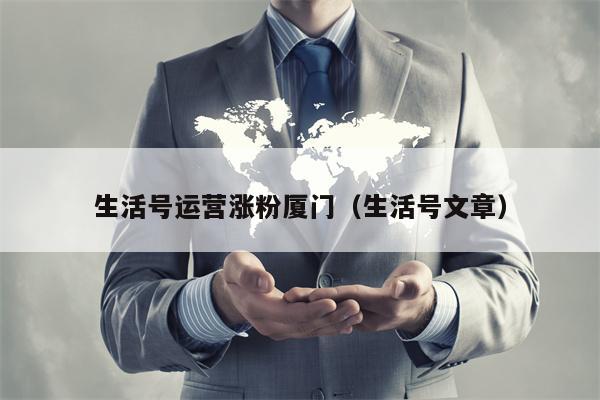 生活号运营涨粉厦门（生活号文章）