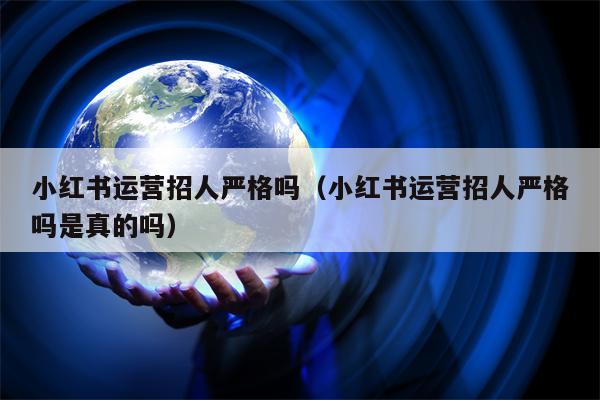 小红书运营招人严格吗（小红书运营招人严格吗是真的吗）