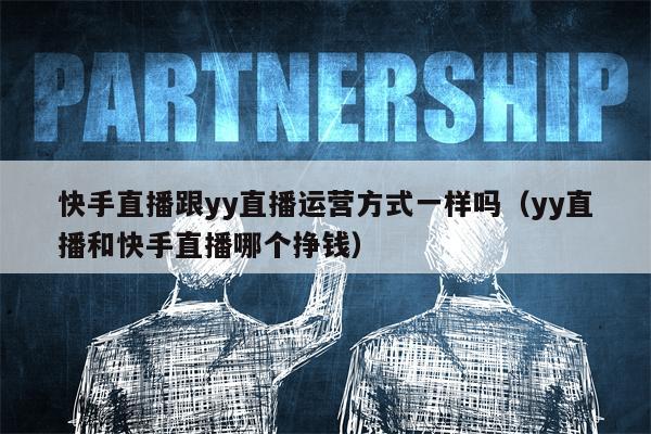 快手直播跟yy直播运营方式一样吗（yy直播和快手直播哪个挣钱）