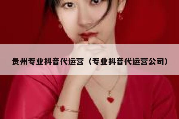 贵州专业抖音代运营（专业抖音代运营公司）
