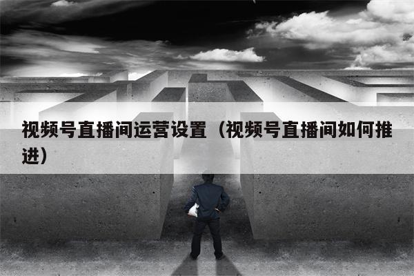视频号直播间运营设置（视频号直播间如何推进）