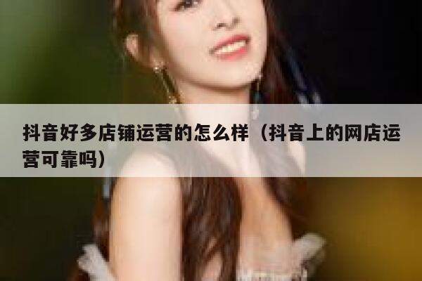 抖音好多店铺运营的怎么样（抖音上的网店运营可靠吗）