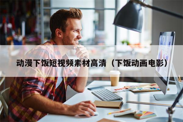 动漫下饭短视频素材高清（下饭动画电影）