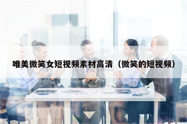 唯美微笑女短视频素材高清（微笑的短视频）