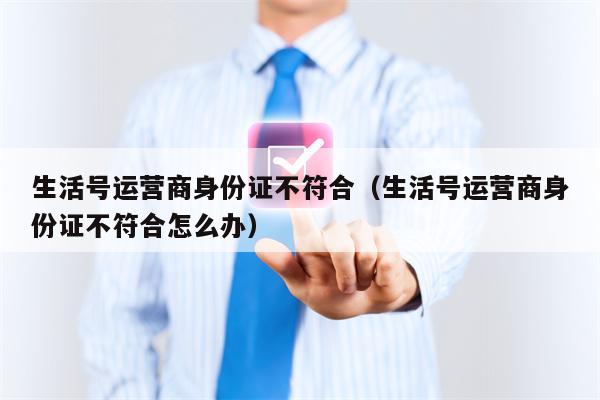 生活号运营商身份证不符合（生活号运营商身份证不符合怎么办）