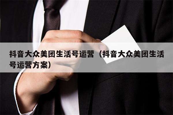 抖音大众美团生活号运营（抖音大众美团生活号运营方案）