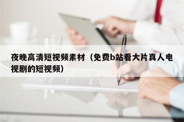 夜晚高清短视频素材（免费b站看大片真人电视剧的短视频）