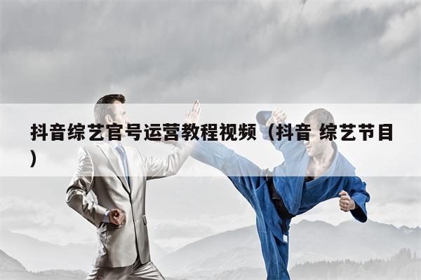 抖音综艺官号运营教程视频（抖音 综艺节目）