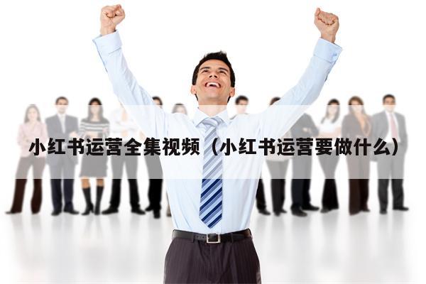 小红书运营全集视频（小红书运营要做什么）