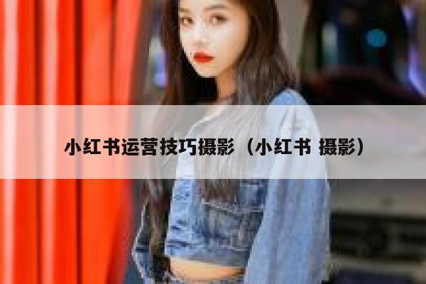 小红书运营技巧摄影（小红书 摄影）