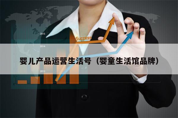 婴儿产品运营生活号（婴童生活馆品牌）