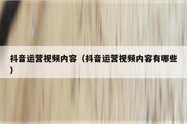 抖音运营视频内容（抖音运营视频内容有哪些）
