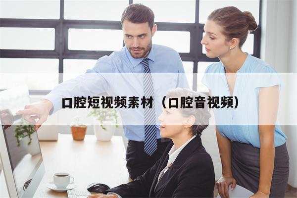 口腔短视频素材（口腔音视频）