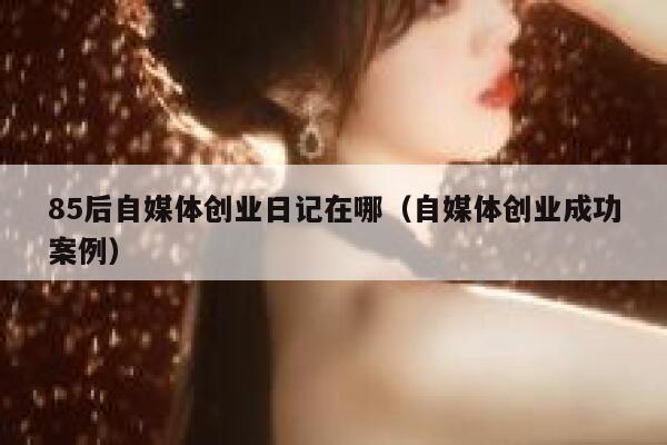 85后自媒体创业日记在哪（自媒体创业成功案例）