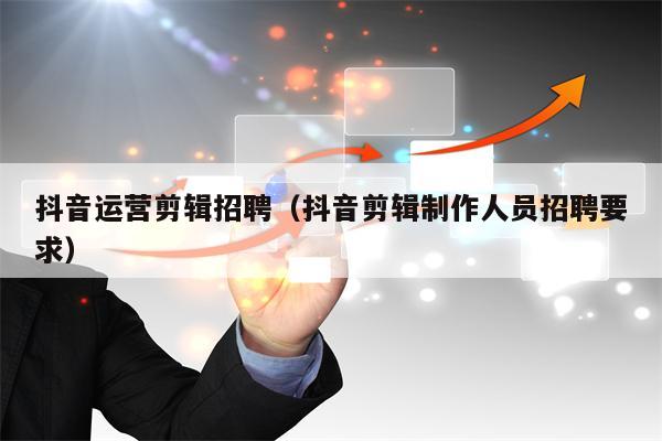 抖音运营剪辑招聘（抖音剪辑制作人员招聘要求）