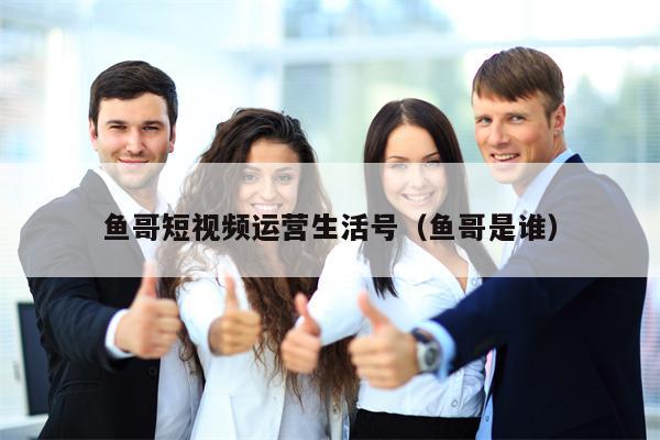 鱼哥短视频运营生活号（鱼哥是谁）