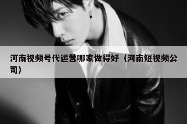 河南视频号代运营哪家做得好（河南短视频公司）