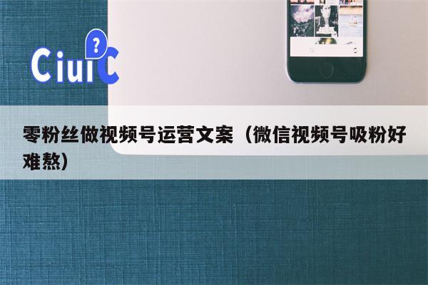 零粉丝做视频号运营文案（微信视频号吸粉好难熬）