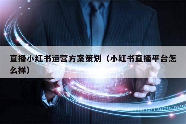 直播小红书运营方案策划（小红书直播平台怎么样）
