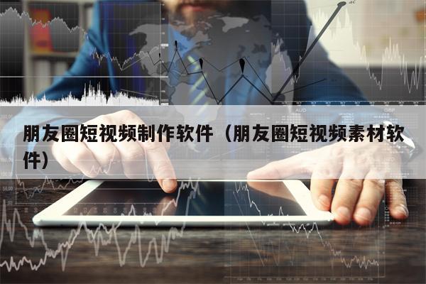 朋友圈短视频制作软件（朋友圈短视频素材软件）