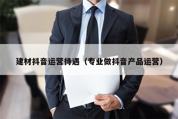 建材抖音运营待遇（专业做抖音产品运营）