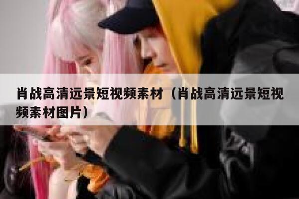 肖战高清远景短视频素材（肖战高清远景短视频素材图片）