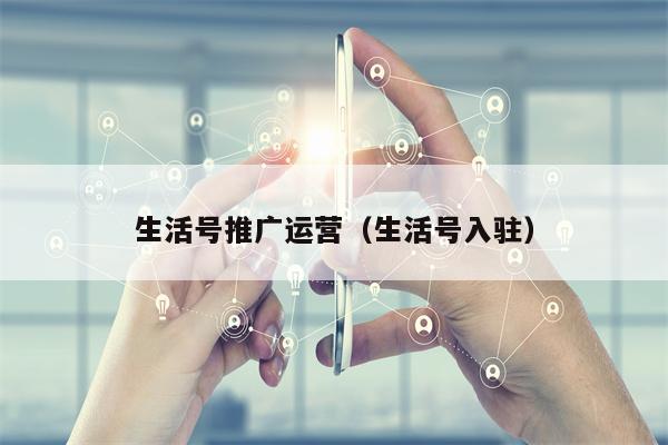 生活号推广运营（生活号入驻）