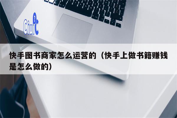 快手图书商家怎么运营的（快手上做书籍赚钱是怎么做的）