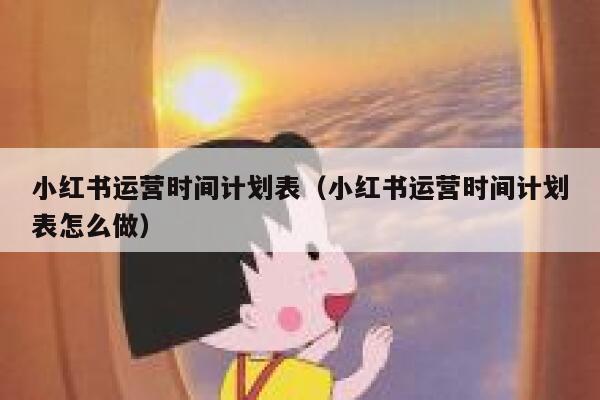 小红书运营时间计划表(小红书运营时间计划表怎么做)