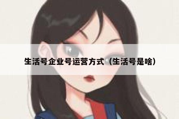生活号企业号运营方式（生活号是啥）