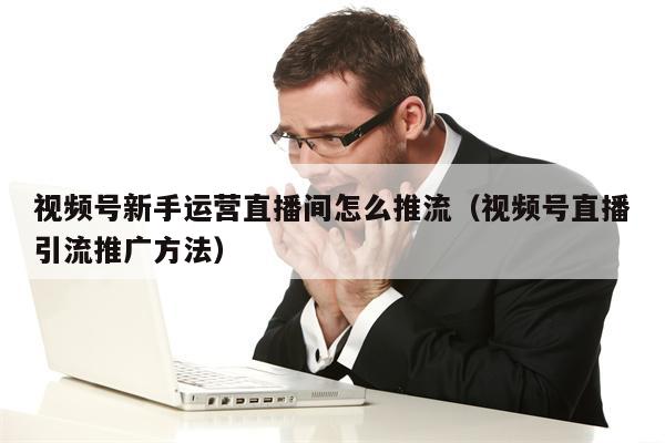 视频号新手运营直播间怎么推流（视频号直播引流推广方法）