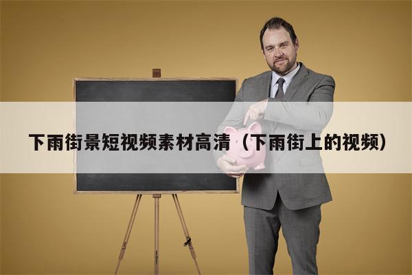 下雨街景短视频素材高清（下雨街上的视频）
