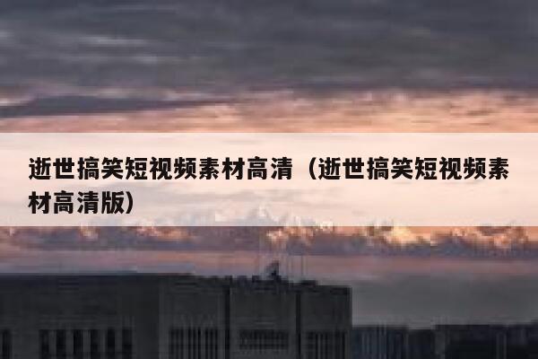 逝世搞笑短视频素材高清（逝世搞笑短视频素材高清版）