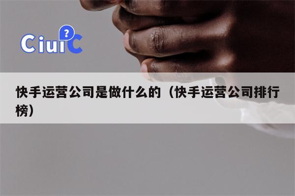 快手运营公司是做什么的（快手运营公司排行榜）