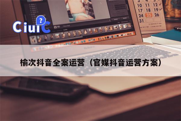 榆次抖音全案运营（官媒抖音运营方案）