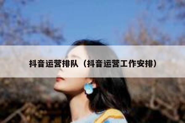 抖音运营排队（抖音运营工作安排）