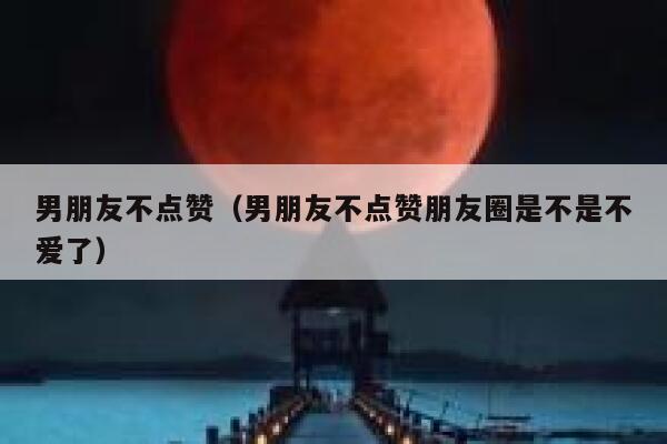 男朋友不点赞(男朋友不点赞朋友圈是不是不爱了) 男朋友不点赞(男朋友不点赞朋友圈是不是不爱了)