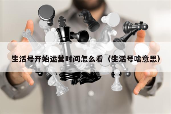 生活号开始运营时间怎么看（生活号啥意思）