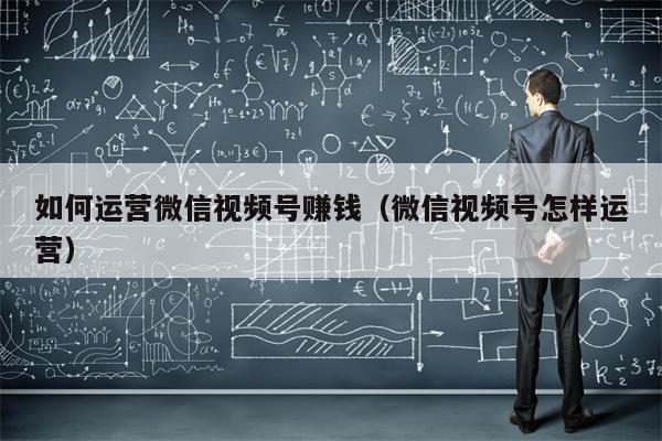 如何运营微信视频号赚钱（微信视频号怎样运营）
