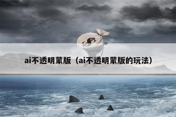 ai不透明蒙版(ai不透明蒙版的玩法)