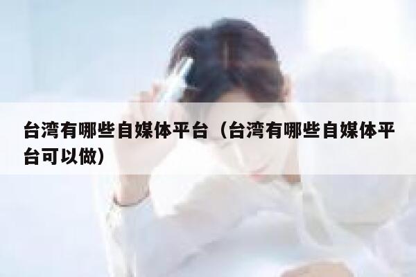 台湾有哪些自媒体平台（台湾有哪些自媒体平台可以做）