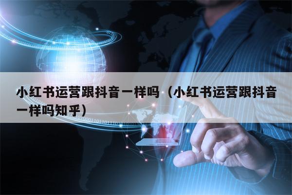 小红书运营跟抖音一样吗（小红书运营跟抖音一样吗知乎）