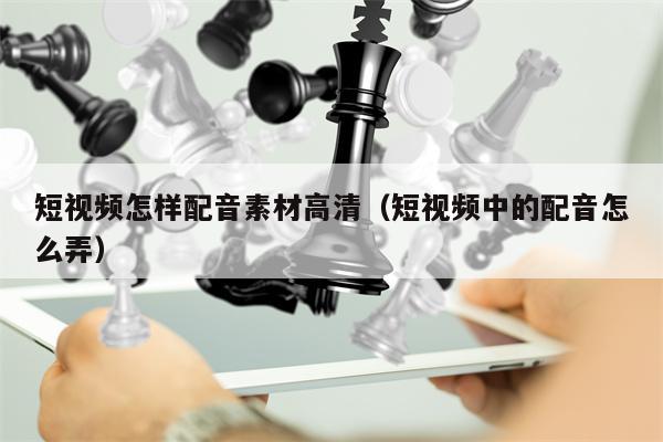 短视频怎样配音素材高清(短视频中的配音怎么弄) 短视频怎样配音素材高清(短视频中的配音怎么弄)
